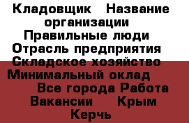 Кладовщик › Название организации ­ Правильные люди › Отрасль предприятия ­ Складское хозяйство › Минимальный оклад ­ 30 000 - Все города Работа » Вакансии   . Крым,Керчь